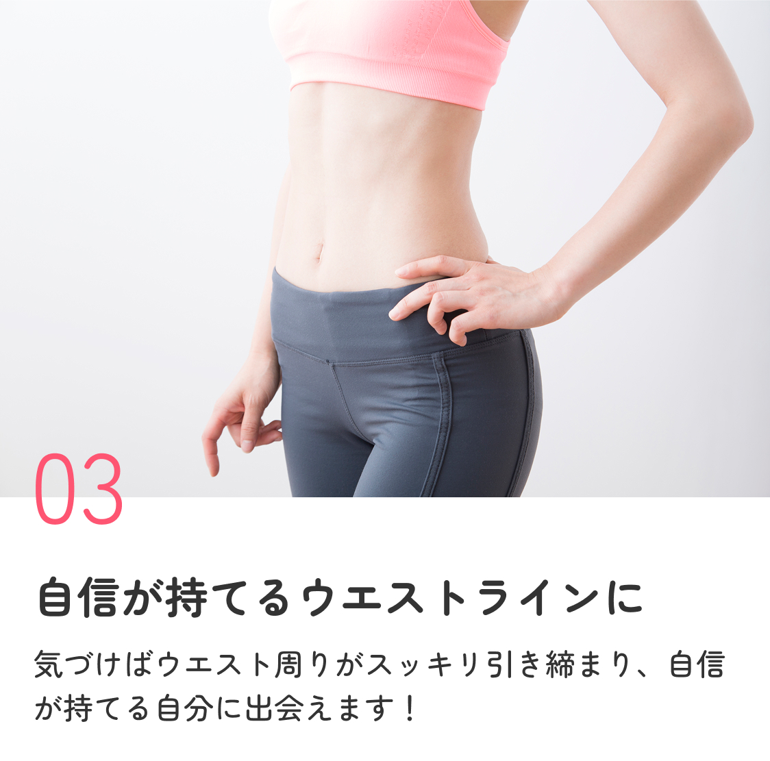 自信が持てるウエストラインに 気づけばウエスト周りがスッキリ引き締まり、自信が持てる自分に出会えます！