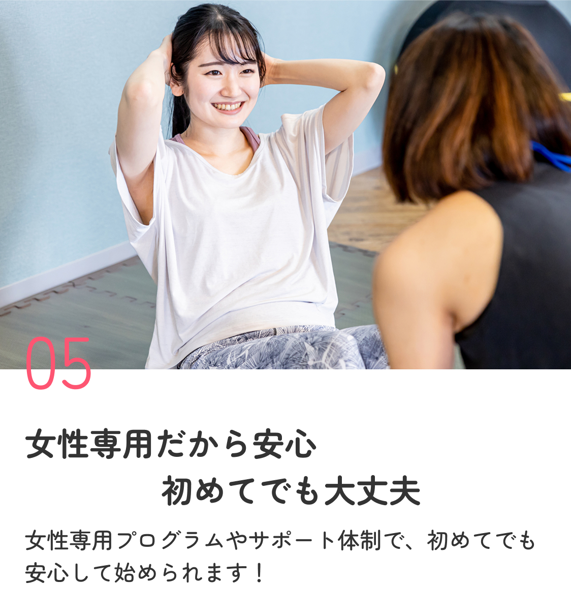 女性専用だから安心 初めてでも大丈夫 女性専用プログラムやサポート体制で、初めてでも安心して始められます！